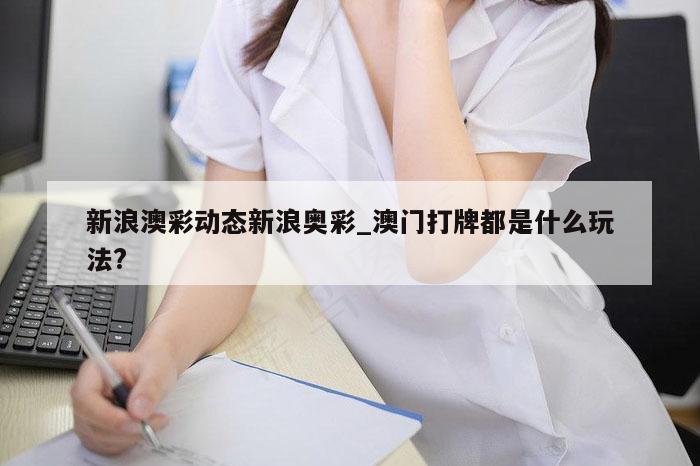 新浪澳彩动态新浪奥彩_澳门打牌都是什么玩法?